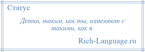 
    Детка, таким, как ты, изменяют с такими, как я.