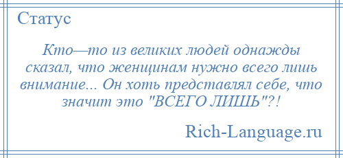 
    Кто—то из великих людей однажды сказал, что женщинам нужно всего лишь внимание... Он хоть представлял себе, что значит это ВСЕГО ЛИШЬ ?!