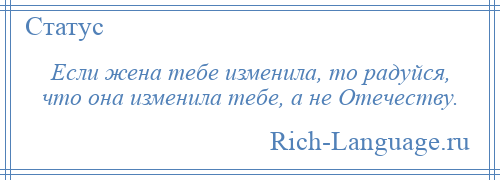 
    Если жена тебе изменила, то радуйся, что она изменила тебе, а не Отечеству.