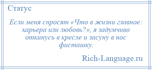 
    Если меня спросят «Что в жизни главное: карьера или любовь?», я задумчиво откинусь в кресле и засуну в нос фисташку.