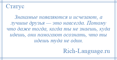 
    Знакомые появляются и исчезают, а лучшие друзья — это навсегда. Потому что даже тогда, когда ты не знаешь, куда идешь, они помогают осознать, что ты идешь туда не один.