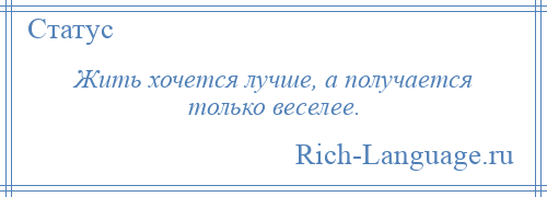 
    Жить хочется лучше, а получается только веселее.