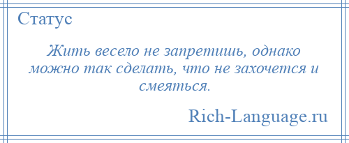 
    Жить весело не запретишь, однако можно так сделать, что не захочется и смеяться.