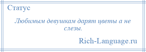 
    Любимым девушкам дарят цветы а не слезы.