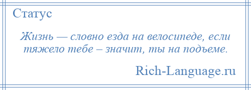 
    Жизнь — словно езда на велосипеде, если тяжело тебе – значит, ты на подъеме.