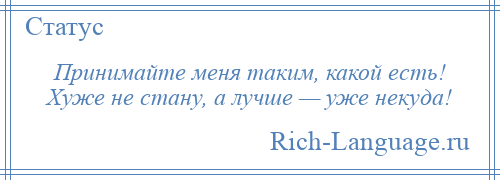 
    Принимайте меня таким, какой есть! Хуже не стану, а лучше — уже некуда!