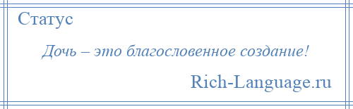 
    Дочь – это благословенное создание!