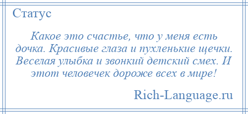 
    Какое это счастье, что у меня есть дочка. Красивые глаза и пухленькие щечки. Веселая улыбка и звонкий детский смех. И этот человечек дороже всех в мире!