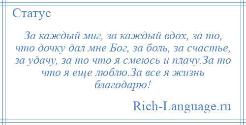 
    За каждый миг, за каждый вдох, за то, что дочку дал мне Бог, за боль, за счастье, за удачу, за то что я смеюсь и плачу.За то что я еще люблю.За все я жизнь благодарю!