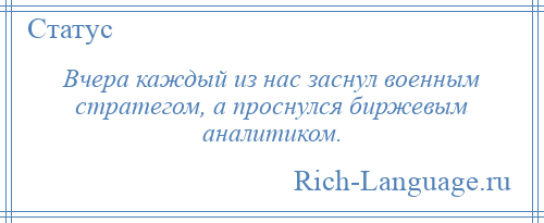 
    Вчера каждый из нас заснул военным стратегом, а проснулся биржевым аналитиком.