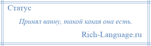 
    Принял ванну, такой какая она есть.