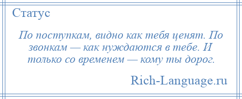 
    По поступкам, видно как тебя ценят. По звонкам — как нуждаются в тебе. И только со временем — кому ты дорог.