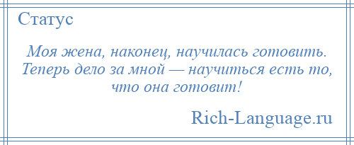 
    Моя жена, наконец, научилась готовить. Теперь дело за мной — научиться есть то, что она готовит!