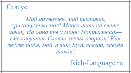 
    Мой дружочек, мой цветочек, красотулечка моя! Много есть на свете дочек, Но одна ты у меня! Попрыгунчик— смехотунчик, Словно мячик озорной! Как люблю тебя, мой лучик! Будь всегда, всегда такой!