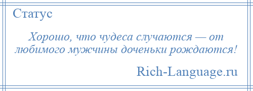 
    Хорошо, что чудеса случаются — от любимого мужчины доченьки рождаются!