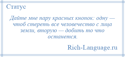 
    Дайте мне пару красных кнопок: одну — чтоб стереть все человечество с лица земли, вторую — добить то что останется.