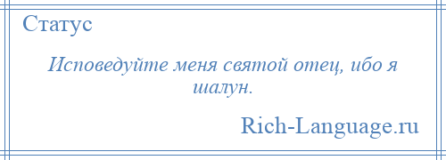 
    Исповедуйте меня святой отец, ибо я шалун.