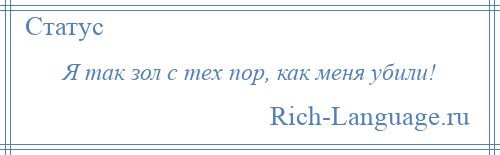 
    Я так зол с тех пор, как меня убили!