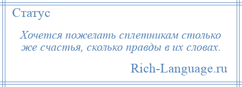 
    Хочется пожелать сплетникам столько же счастья, сколько правды в их словах.