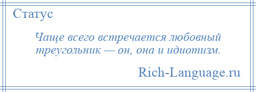 
    Чаще всего встречается любовный треугольник — он, она и идиотизм.