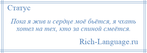 
    Пока я жив и сердце моё бьётся, я чхать хотел на тех, кто за спиной смеётся.