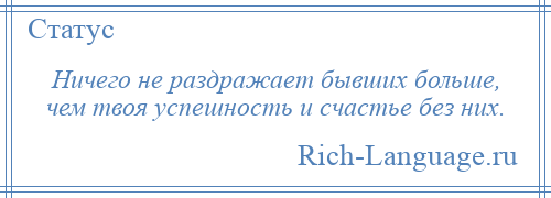 
    Ничего не раздражает бывших больше, чем твоя успешность и счастье без них.