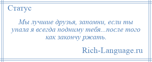 
    Мы лучшие друзья, запомни, если ты упала я всегда подниму тебя...после того как закончу ржать.