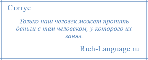 
    Только наш человек может пропить деньги с тем человеком, у которого их занял.