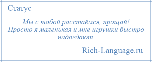 
    Мы с тобой расстаёмся, прощай! Просто я маленькая и мне игрушки быстро надоедают.