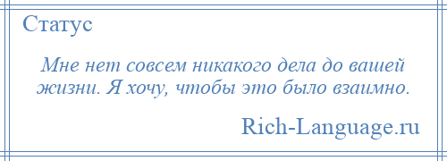 
    Мне нет совсем никакого дела до вашей жизни. Я хочу, чтобы это было взаимно.