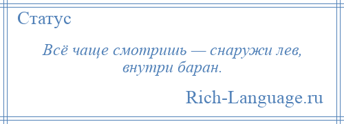 
    Всё чаще смотришь — снаружи лев, внутри баран.