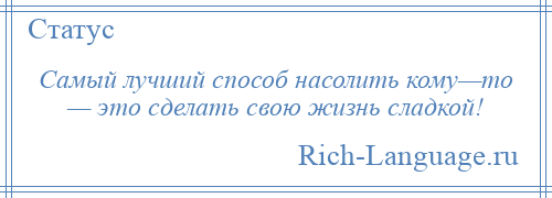 
    Самый лучший способ насолить кому—то — это сделать свою жизнь сладкой!