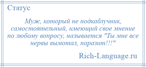 
    Муж, который не подкаблучник, самостоятельный, имеющий свое мнение по любому вопросу, называется Ты мне все нервы вымотал, паразит!!! 