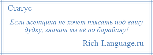 
    Если женщина не хочет плясать под вашу дудку, значит вы её по барабану!