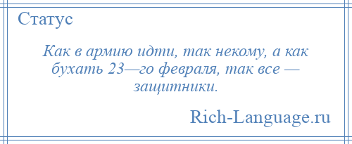 
    Как в армию идти, так некому, а как бухать 23—го февраля, так все — защитники.