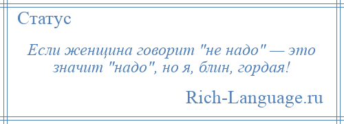 
    Если женщина говорит не надо — это значит надо , но я, блин, гордая!