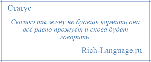 
    Сколько ты жену не будешь кормить она всё равно прожуёт и снова будет говорить.