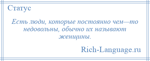 
    Есть люди, которые постоянно чем—то недовольны, обычно их называют женщины.