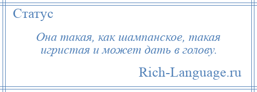 
    Она такая, как шампанское, такая игристая и может дать в голову.