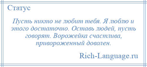 
    Пусть никто не любит тебя. Я люблю и этого достаточно. Оставь людей, пусть говорят. Ворожейка счастлива, привороженный доволен.