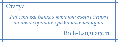 
    Работники банков читают своим детям на ночь хорошие кредитные истории.