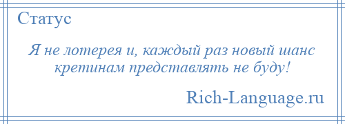 
    Я не лотерея и, каждый раз новый шанс кретинам представлять не буду!