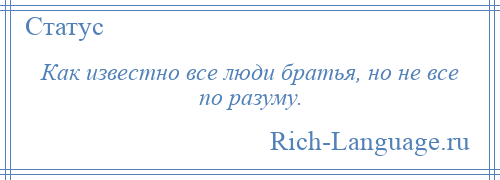 
    Как известно все люди братья, но не все по разуму.