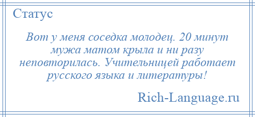 
    Вот у меня соседка молодец. 20 минут мужа матом крыла и ни разу неповторилась. Учительницей работает русского языка и литературы!