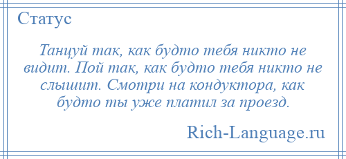 
    Танцуй так, как будто тебя никто не видит. Пой так, как будто тебя никто не слышит. Смотри на кондуктора, как будто ты уже платил за проезд.