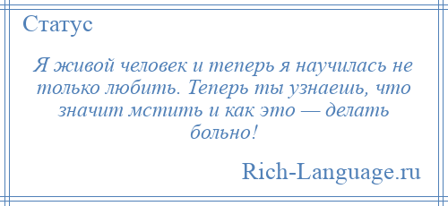 
    Я живой человек и теперь я научилась не только любить. Теперь ты узнаешь, что значит мстить и как это — делать больно!