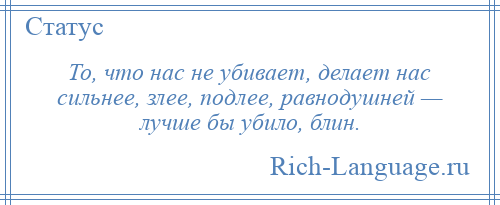 
    То, что нас не убивает, делает нас сильнее, злее, подлее, равнодушней — лучше бы убило, блин.