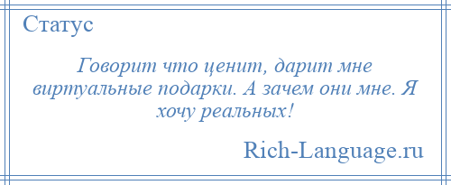 
    Говорит что ценит, дарит мне виртуальные подарки. А зачем они мне. Я хочу реальных!