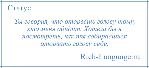 
    Ты говорил, что оторвёшь голову тому, кто меня обидит. Хотела бы я посмотреть, как ты собираешься оторвать голову себе.