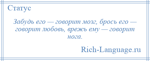
    Забудь его — говорит мозг, брось его — говорит любовь, врежь ему — говорит нога.